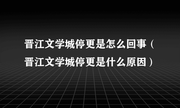 晋江文学城停更是怎么回事（晋江文学城停更是什么原因）