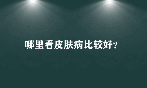 哪里看皮肤病比较好？