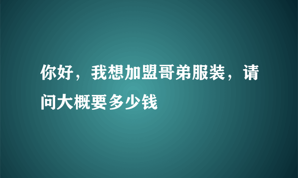 你好，我想加盟哥弟服装，请问大概要多少钱