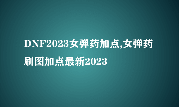 DNF2023女弹药加点,女弹药刷图加点最新2023