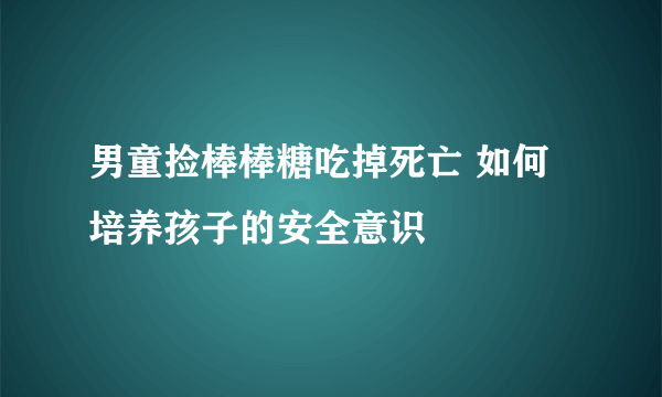 男童捡棒棒糖吃掉死亡 如何培养孩子的安全意识