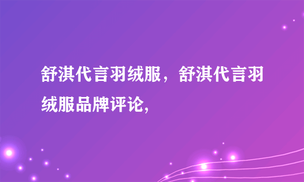 舒淇代言羽绒服，舒淇代言羽绒服品牌评论,