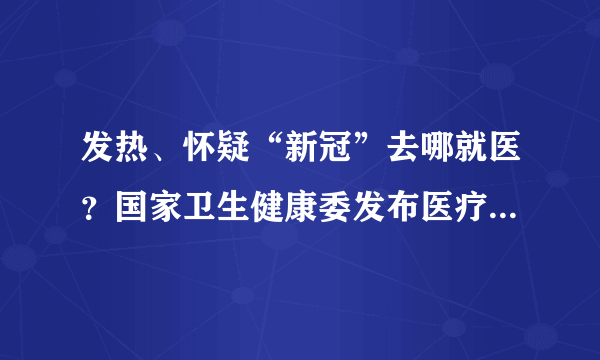 发热、怀疑“新冠”去哪就医？国家卫生健康委发布医疗救治定点医院和发热门诊导航地图