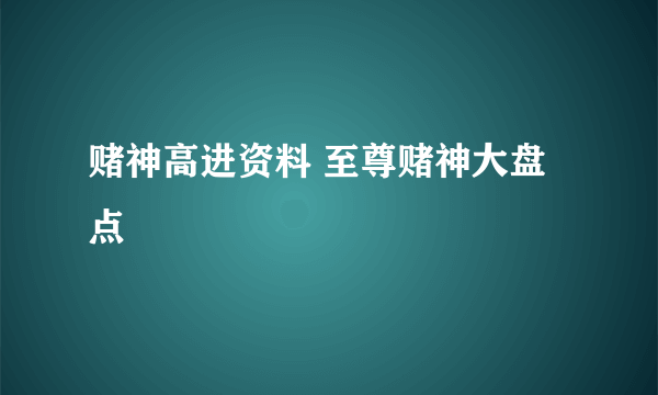 赌神高进资料 至尊赌神大盘点