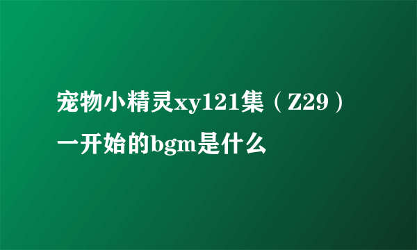 宠物小精灵xy121集（Z29）一开始的bgm是什么