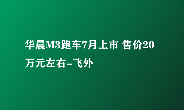 华晨M3跑车7月上市 售价20万元左右-飞外