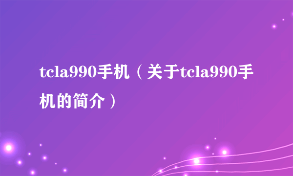 tcla990手机（关于tcla990手机的简介）