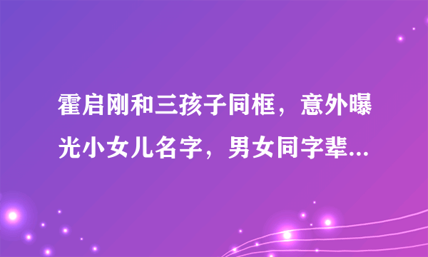 霍启刚和三孩子同框，意外曝光小女儿名字，男女同字辈真是很少见