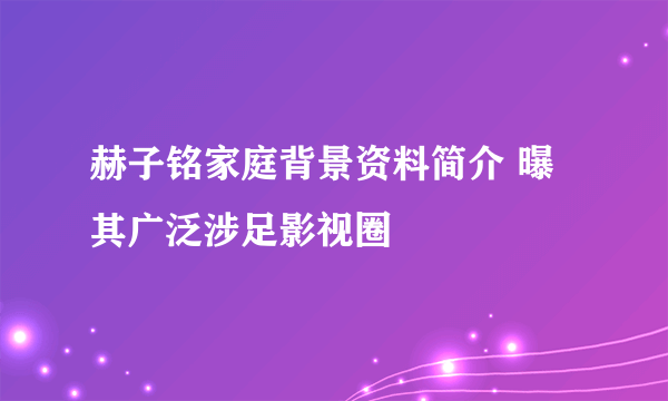 赫子铭家庭背景资料简介 曝其广泛涉足影视圈