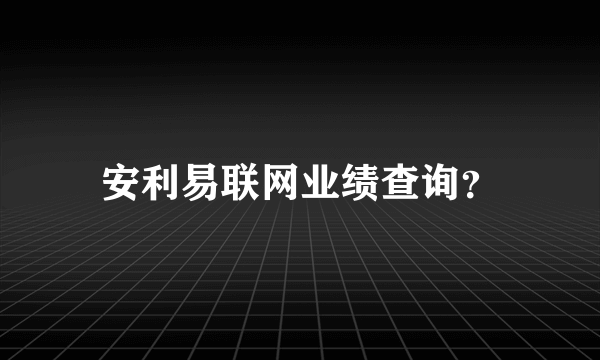 安利易联网业绩查询？