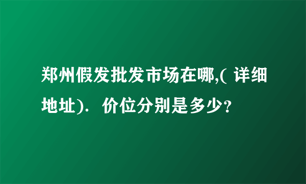 郑州假发批发市场在哪,( 详细地址)．价位分别是多少？