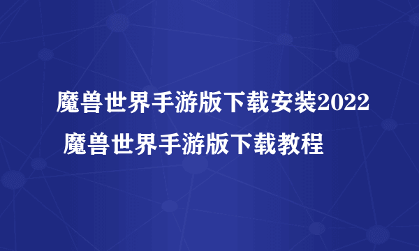 魔兽世界手游版下载安装2022 魔兽世界手游版下载教程