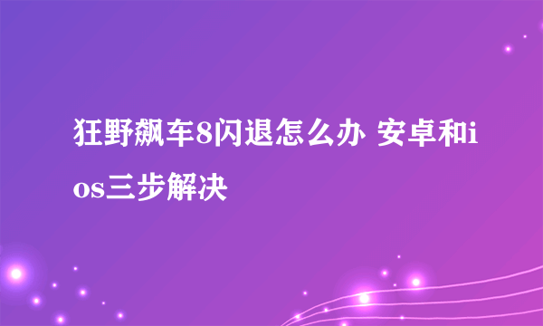 狂野飙车8闪退怎么办 安卓和ios三步解决