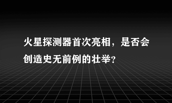 火星探测器首次亮相，是否会创造史无前例的壮举？