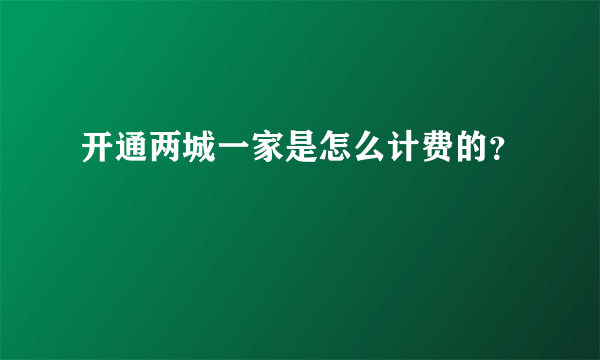 开通两城一家是怎么计费的？