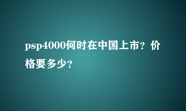 psp4000何时在中国上市？价格要多少？