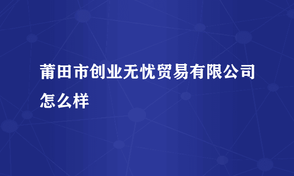 莆田市创业无忧贸易有限公司怎么样