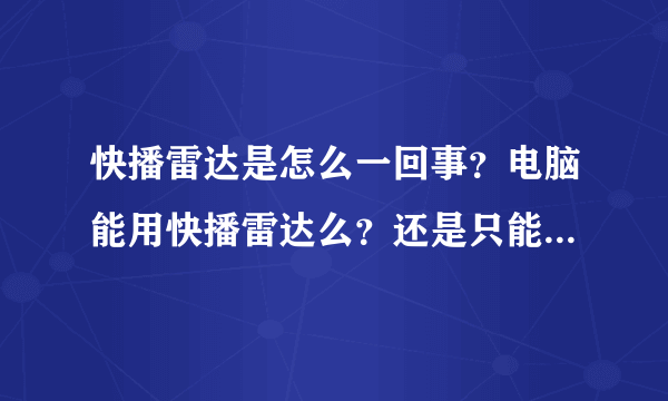 快播雷达是怎么一回事？电脑能用快播雷达么？还是只能在手机上使用？要下载什么版本的才有雷达功能？