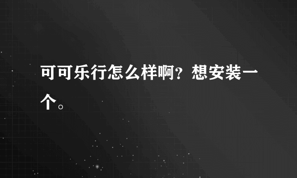 可可乐行怎么样啊？想安装一个。