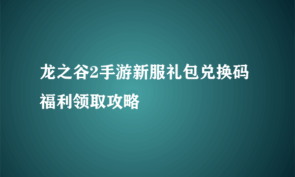 龙之谷2手游新服礼包兑换码福利领取攻略