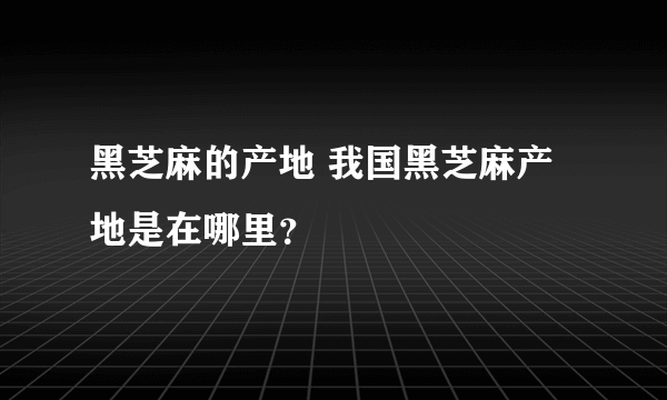 黑芝麻的产地 我国黑芝麻产地是在哪里？