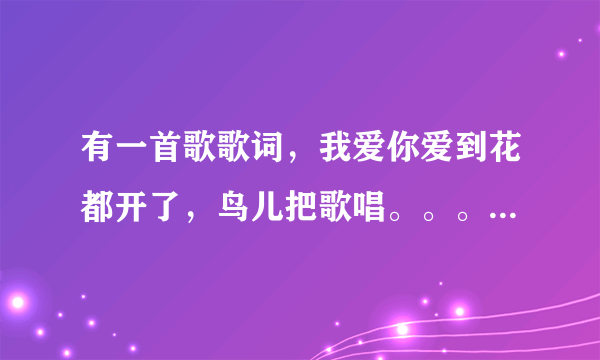 有一首歌歌词，我爱你爱到花都开了，鸟儿把歌唱。。。叫什么啊