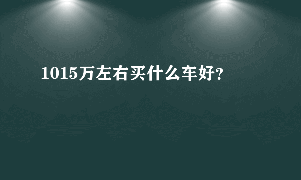 1015万左右买什么车好？