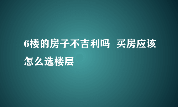 6楼的房子不吉利吗  买房应该怎么选楼层