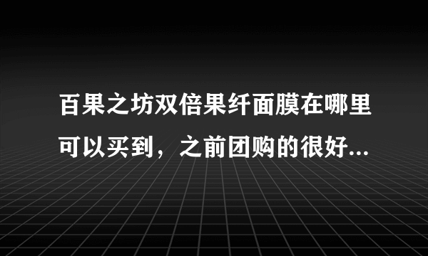 百果之坊双倍果纤面膜在哪里可以买到，之前团购的很好哦 想要多买点 嘿嘿