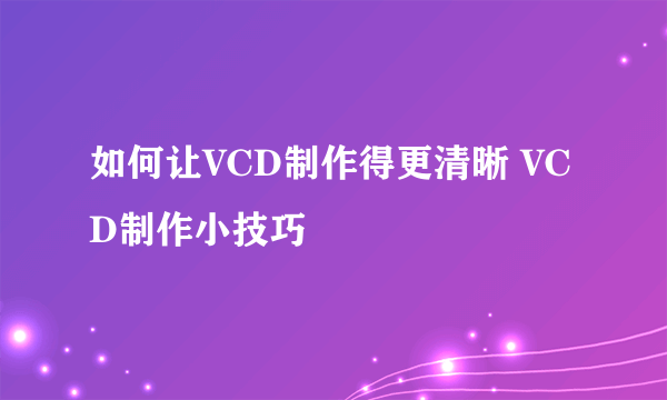 如何让VCD制作得更清晰 VCD制作小技巧