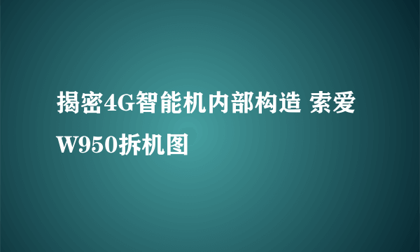 揭密4G智能机内部构造 索爱W950拆机图