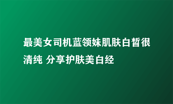 最美女司机蓝领妹肌肤白皙很清纯 分享护肤美白经