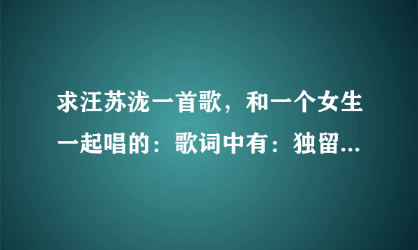 求汪苏泷一首歌，和一个女生一起唱的：歌词中有：独留我一个人漫步在海边。