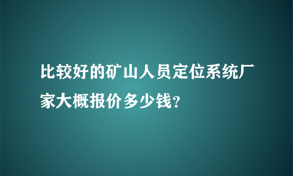 比较好的矿山人员定位系统厂家大概报价多少钱？