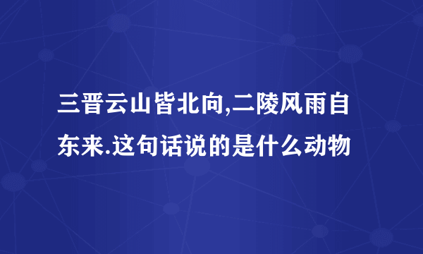 三晋云山皆北向,二陵风雨自东来.这句话说的是什么动物