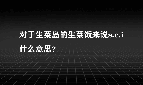 对于生菜岛的生菜饭来说s.c.i什么意思？