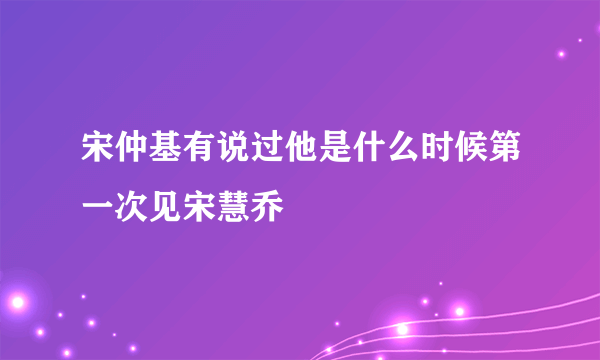 宋仲基有说过他是什么时候第一次见宋慧乔