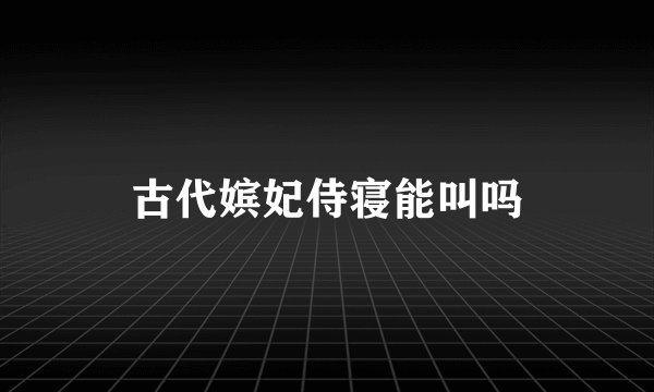 古代嫔妃侍寝能叫吗