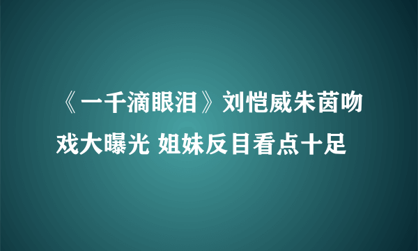 《一千滴眼泪》刘恺威朱茵吻戏大曝光 姐妹反目看点十足