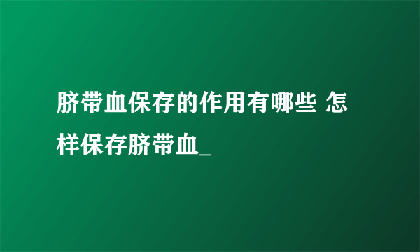 脐带血保存的作用有哪些 怎样保存脐带血_