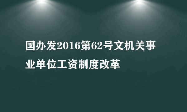 国办发2016第62号文机关事业单位工资制度改革