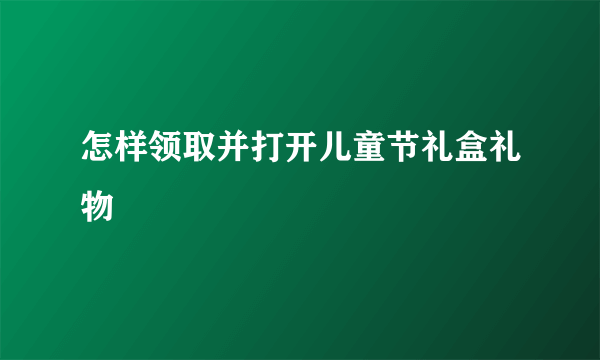 怎样领取并打开儿童节礼盒礼物