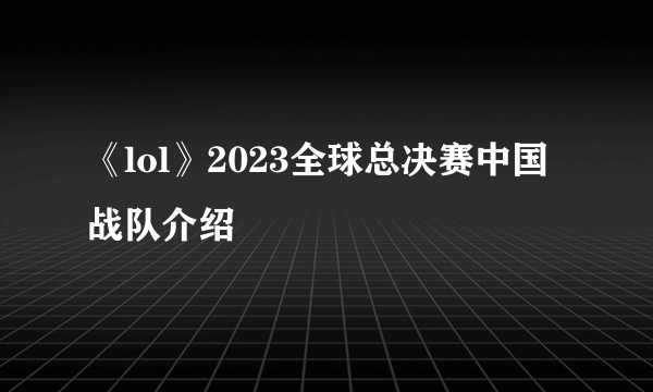 《lol》2023全球总决赛中国战队介绍