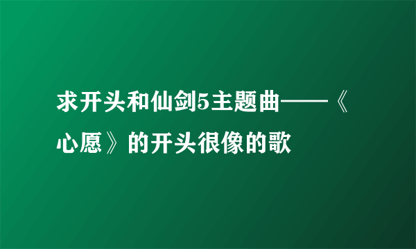 求开头和仙剑5主题曲——《心愿》的开头很像的歌