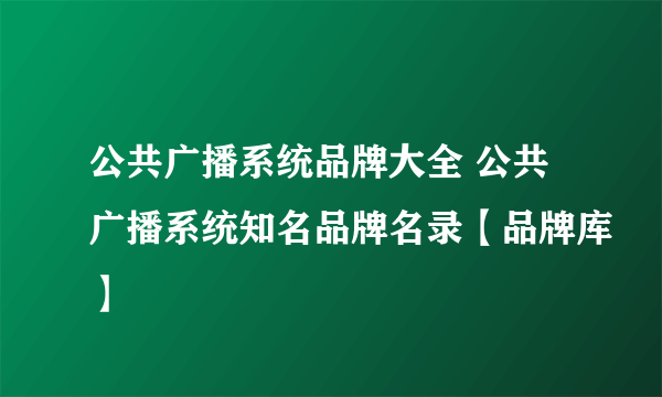 公共广播系统品牌大全 公共广播系统知名品牌名录【品牌库】