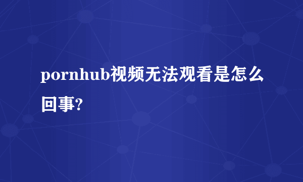 pornhub视频无法观看是怎么回事?