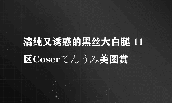 清纯又诱惑的黑丝大白腿 11区Coserてんうみ美图赏