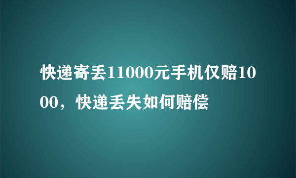 快递寄丢11000元手机仅赔1000，快递丢失如何赔偿