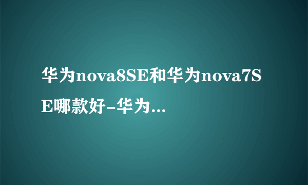 华为nova8SE和华为nova7SE哪款好-华为nova8SE和华为nova7SE参数对比