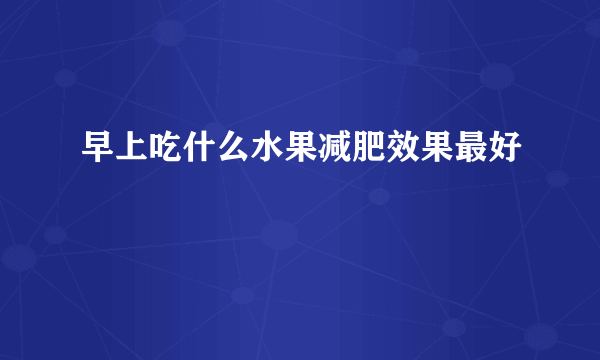 早上吃什么水果减肥效果最好